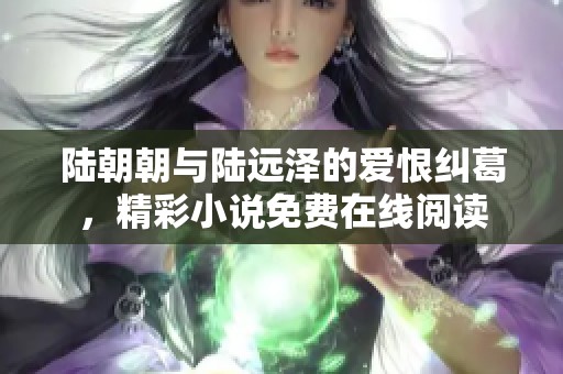 陆朝朝与陆远泽的爱恨纠葛，精彩小说免费在线阅读