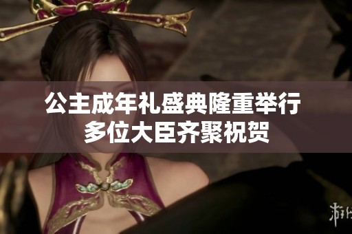 公主成年礼盛典隆重举行 多位大臣齐聚祝贺