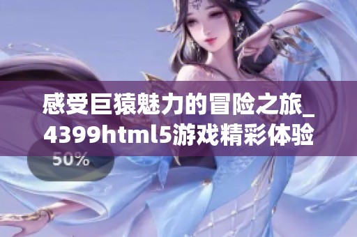 感受巨猿魅力的冒险之旅_4399html5游戏精彩体验