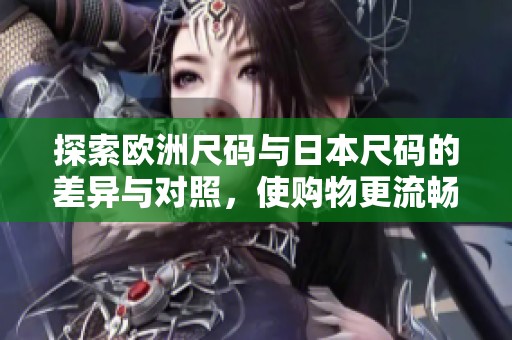 探索欧洲尺码与日本尺码的差异与对照，使购物更流畅无阻  