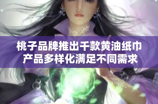 桃子品牌推出千款黄油纸巾 产品多样化满足不同需求