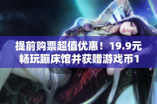 提前购票超值优惠！19.9元畅玩蹦床馆并获赠游戏币10枚