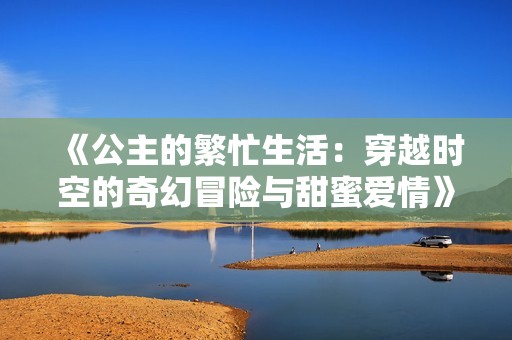 《公主的繁忙生活：穿越时空的奇幻冒险与甜蜜爱情》