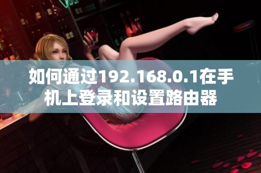 如何通过192.168.0.1在手机上登录和设置路由器