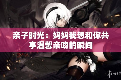 亲子时光：妈妈我想和你共享温馨亲吻的瞬间