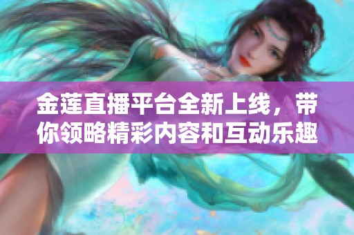 金莲直播平台全新上线，带你领略精彩内容和互动乐趣