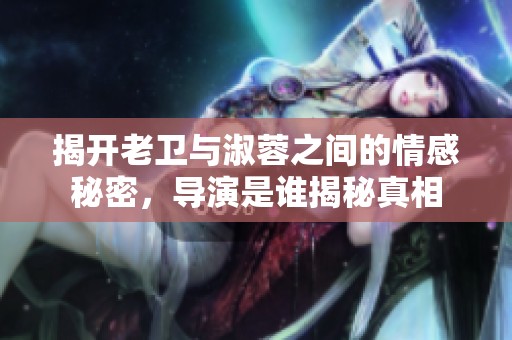 揭开老卫与淑蓉之间的情感秘密，导演是谁揭秘真相