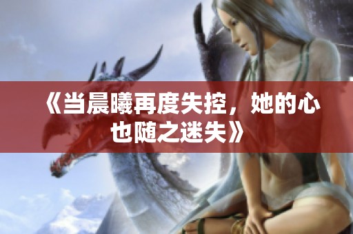 《当晨曦再度失控，她的心也随之迷失》