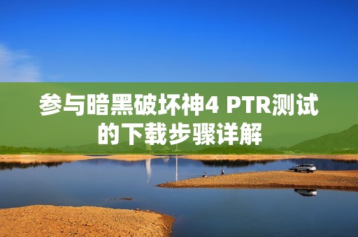 参与暗黑破坏神4 PTR测试的下载步骤详解