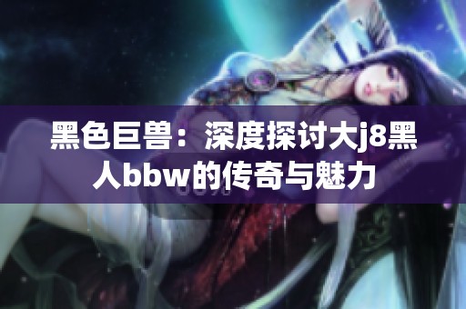 黑色巨兽：深度探讨大j8黑人bbw的传奇与魅力