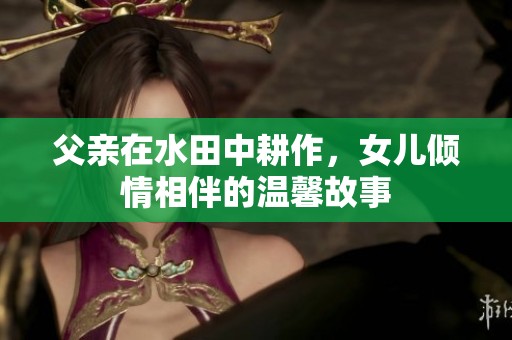 父亲在水田中耕作，女儿倾情相伴的温馨故事