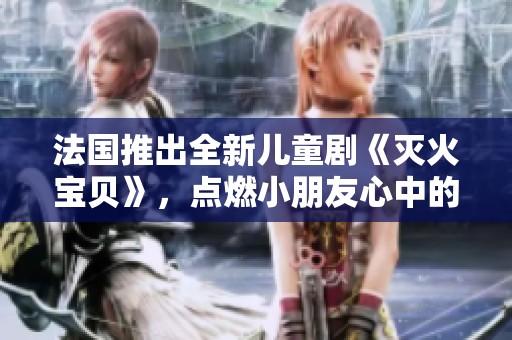 法国推出全新儿童剧《灭火宝贝》，点燃小朋友心中的勇气与梦想