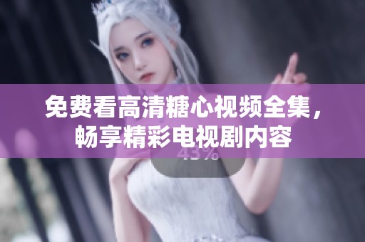免费看高清糖心视频全集，畅享精彩电视剧内容