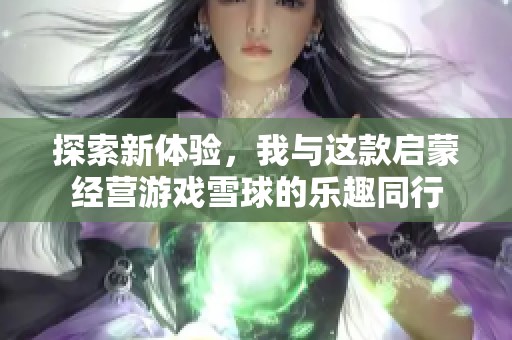 探索新体验，我与这款启蒙经营游戏雪球的乐趣同行