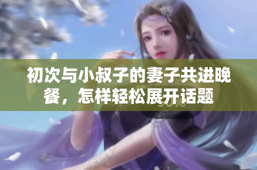 初次与小叔子的妻子共进晚餐，怎样轻松展开话题