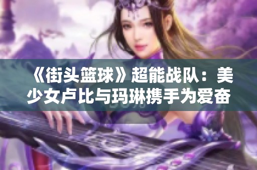《街头篮球》超能战队：美少女卢比与玛琳携手为爱奋战