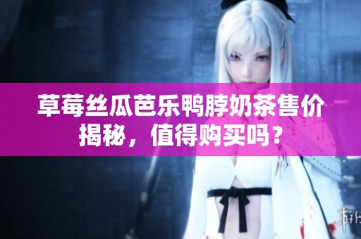 草莓丝瓜芭乐鸭脖奶茶售价揭秘，值得购买吗？