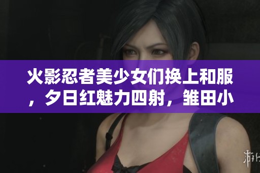 火影忍者美少女们换上和服，夕日红魅力四射，雏田小南展现温柔风姿