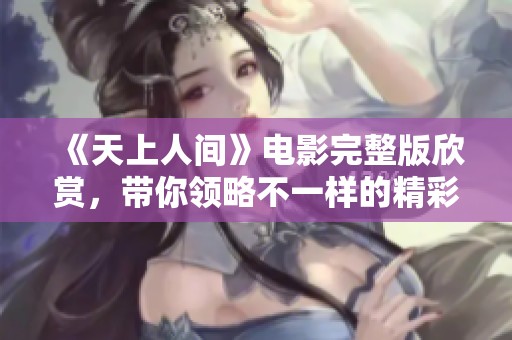 《天上人间》电影完整版欣赏，带你领略不一样的精彩故事