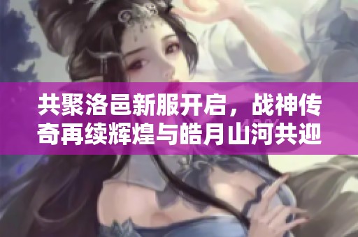 共聚洛邑新服开启，战神传奇再续辉煌与皓月山河共迎国战热潮