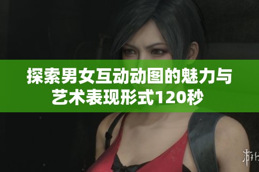 探索男女互动动图的魅力与艺术表现形式120秒 