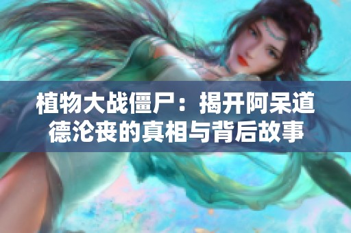 植物大战僵尸：揭开阿呆道德沦丧的真相与背后故事