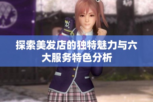 探索美发店的独特魅力与六大服务特色分析