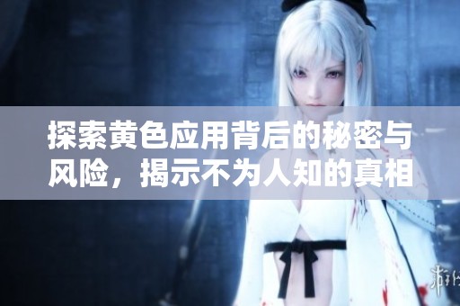 探索黄色应用背后的秘密与风险，揭示不为人知的真相