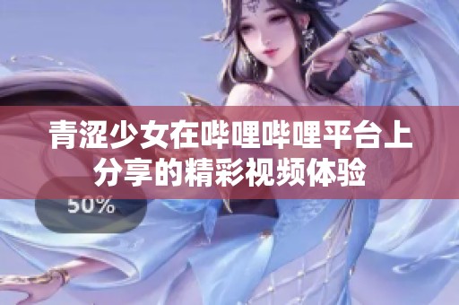 青涩少女在哔哩哔哩平台上分享的精彩视频体验