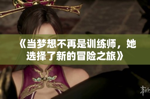 《当梦想不再是训练师，她选择了新的冒险之旅》