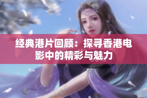 经典港片回顾：探寻香港电影中的精彩与魅力