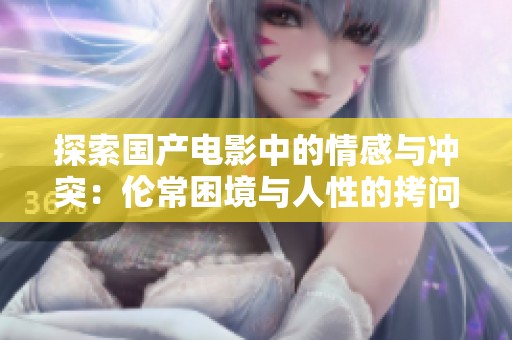 探索国产电影中的情感与冲突：伦常困境与人性的拷问