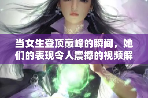 当女生登顶巅峰的瞬间，她们的表现令人震撼的视频解读