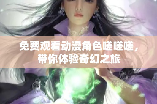 免费观看动漫角色嗟嗟嗟，带你体验奇幻之旅