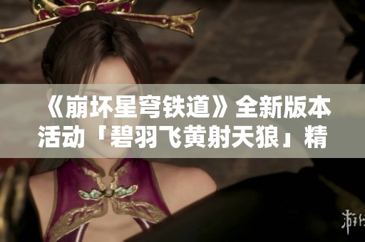 《崩坏星穹铁道》全新版本活动「碧羽飞黄射天狼」精彩揭秘与玩法解析
