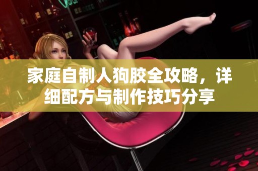 家庭自制人狗胶全攻略，详细配方与制作技巧分享