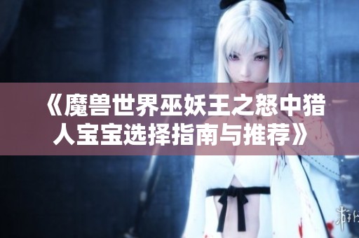 《魔兽世界巫妖王之怒中猎人宝宝选择指南与推荐》