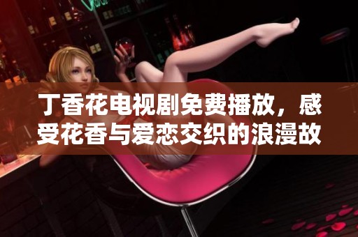 丁香花电视剧免费播放，感受花香与爱恋交织的浪漫故事