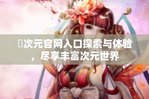 囧次元官网入口探索与体验，尽享丰富次元世界