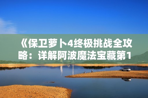 《保卫萝卜4终极挑战全攻略：详解阿波魔法宝藏第110关通关技巧》