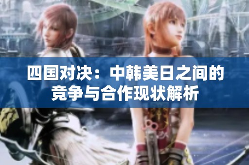 四国对决：中韩美日之间的竞争与合作现状解析