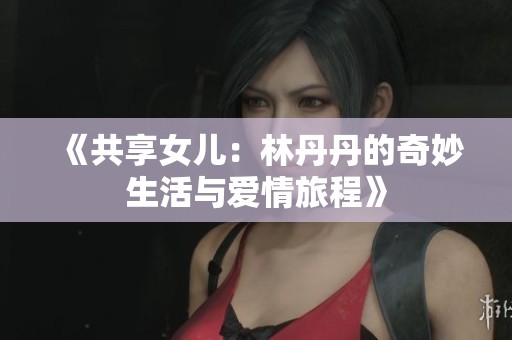 《共享女儿：林丹丹的奇妙生活与爱情旅程》