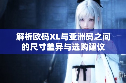 解析欧码XL与亚洲码之间的尺寸差异与选购建议