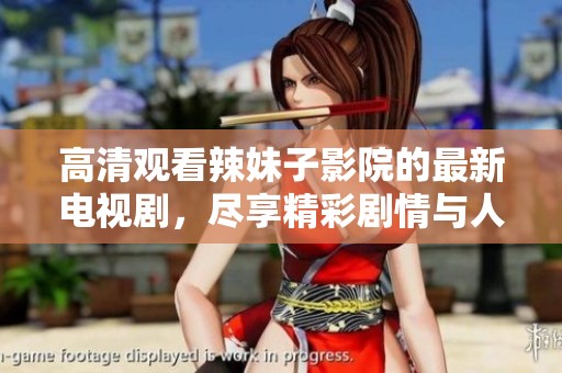 高清观看辣妹子影院的最新电视剧，尽享精彩剧情与人物魅力