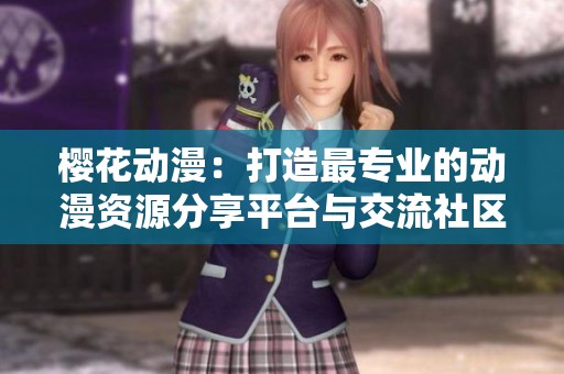 樱花动漫：打造最专业的动漫资源分享平台与交流社区