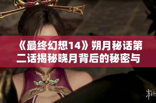 《最终幻想14》朔月秘话第二话揭秘晓月背后的秘密与故事