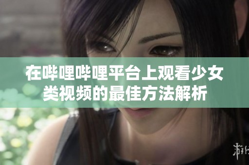 在哔哩哔哩平台上观看少女类视频的最佳方法解析