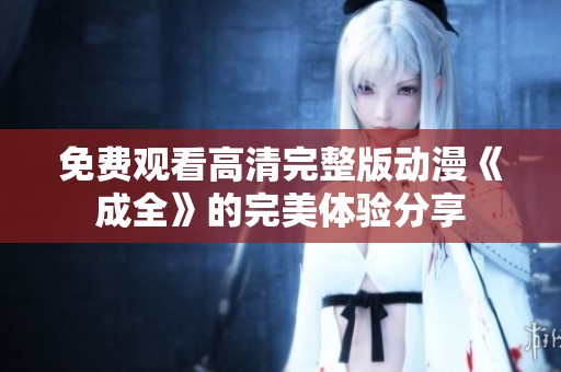 免费观看高清完整版动漫《成全》的完美体验分享