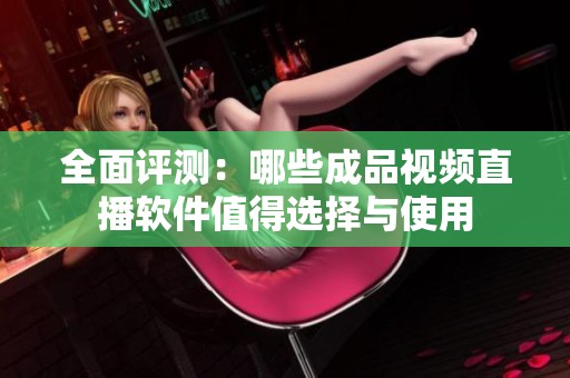 全面评测：哪些成品视频直播软件值得选择与使用