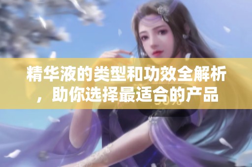 精华液的类型和功效全解析，助你选择最适合的产品